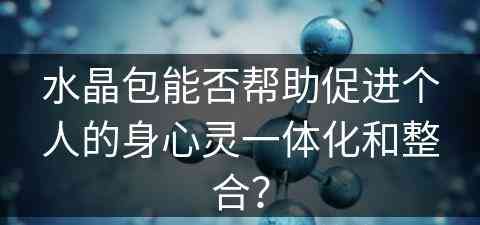 水晶包能否帮助促进个人的身心灵一体化和整合？